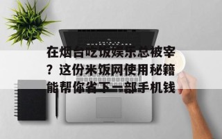 在烟台吃饭娱乐总被宰？这份米饭网使用秘籍能帮你省下一部手机钱