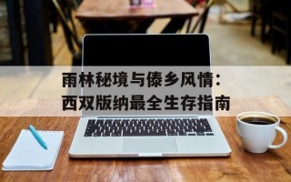 雨林秘境与傣乡风情：西双版纳最全生存指南