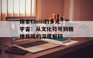 探索taein的多元宇宙：从文化符号到精神共鸣的深度解码