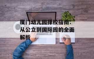 厦门幼儿园择校指南：从公立到国际园的全面解析