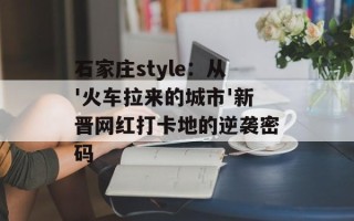 石家庄style：从'火车拉来的城市'新晋网红打卡地的逆袭密码