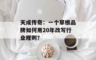 天成传奇：一个草根品牌如何用20年改写行业规则？
