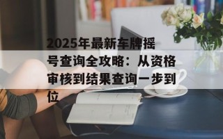 2025年最新车牌摇号查询全攻略：从资格审核到结果查询一步到位