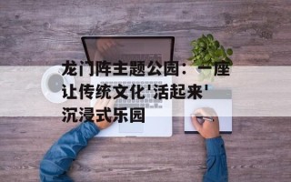 龙门阵主题公园：一座让传统文化'活起来'沉浸式乐园