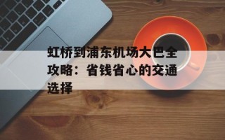 虹桥到浦东机场大巴全攻略：省钱省心的交通选择