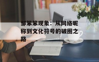 邹笨笨现象：从网络昵称到文化符号的破圈之路