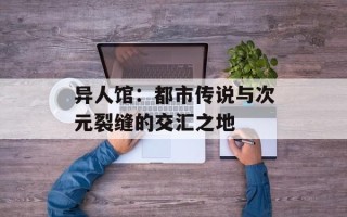 异人馆：都市传说与次元裂缝的交汇之地