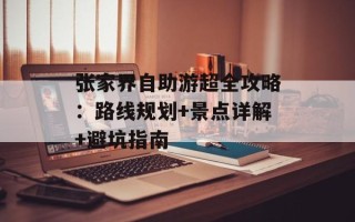 张家界自助游超全攻略：路线规划+景点详解+避坑指南