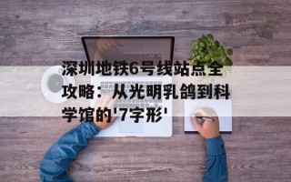 深圳地铁6号线站点全攻略：从光明乳鸽到科学馆的'7字形'