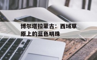 博尔塔拉蒙古：西域草原上的蓝色明珠