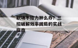 职场不给力肿么办？三招破解效率困局的实战指南