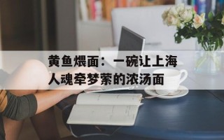 黄鱼煨面：一碗让上海人魂牵梦萦的浓汤面