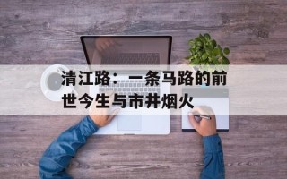 清江路：一条马路的前世今生与市井烟火