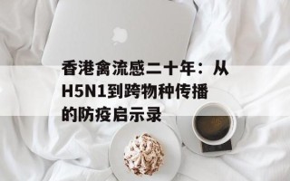 香港禽流感二十年：从H5N1到跨物种传播的防疫启示录