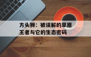 方头狮：被误解的草原王者与它的生态密码