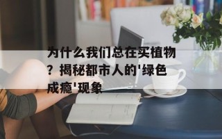 为什么我们总在买植物？揭秘都市人的'绿色成瘾'现象