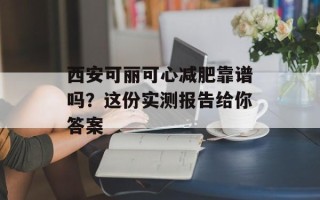 西安可丽可心减肥靠谱吗？这份实测报告给你答案