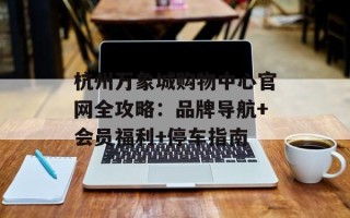 杭州万象城购物中心官网全攻略：品牌导航+会员福利+停车指南