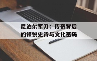 尼泊尔军刀：传奇背后的锋锐史诗与文化密码