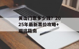 黄山门票多少钱？2025年最新票价攻略+避坑指南