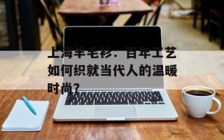 上海羊毛衫：百年工艺如何织就当代人的温暖时尚？