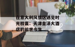 在意大利风情区遇见时光胶囊：天津金泽大酒店的前世今生