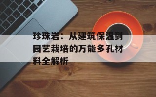 珍珠岩：从建筑保温到园艺栽培的万能多孔材料全解析