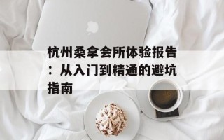 杭州桑拿会所体验报告：从入门到精通的避坑指南