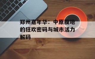 郑州嘉年华：中原腹地的狂欢密码与城市活力解码