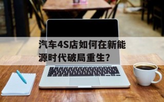 汽车4S店如何在新能源时代破局重生？