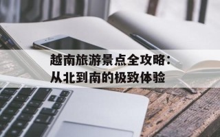 越南旅游景点全攻略：从北到南的极致体验