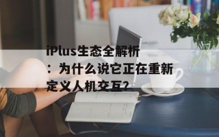 iPlus生态全解析：为什么说它正在重新定义人机交互？