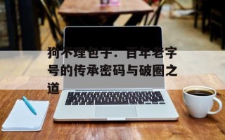 狗不理包子：百年老字号的传承密码与破圈之道
