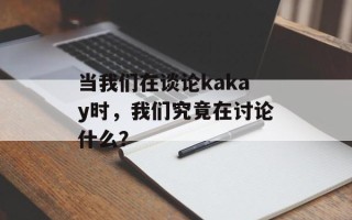 当我们在谈论kakay时，我们究竟在讨论什么？