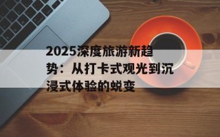 2025深度旅游新趋势：从打卡式观光到沉浸式体验的蜕变