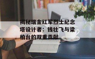 揭秘瑞金红军烈士纪念塔设计者：钱壮飞与梁柏台的双重贡献