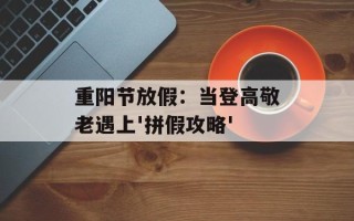 重阳节放假：当登高敬老遇上'拼假攻略'