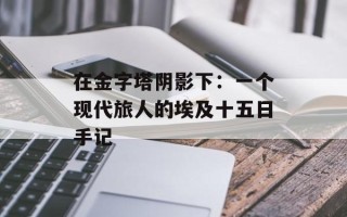 在金字塔阴影下：一个现代旅人的埃及十五日手记