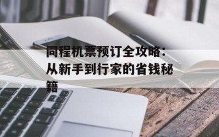 同程机票预订全攻略：从新手到行家的省钱秘籍