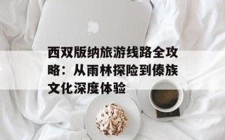 西双版纳旅游线路全攻略：从雨林探险到傣族文化深度体验