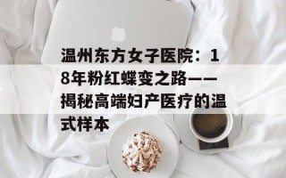 温州东方女子医院：18年粉红蝶变之路——揭秘高端妇产医疗的温式样本