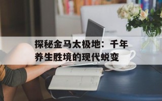 探秘金马太极地：千年养生胜境的现代蜕变