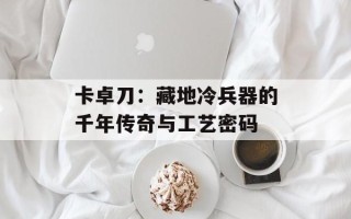 卡卓刀：藏地冷兵器的千年传奇与工艺密码