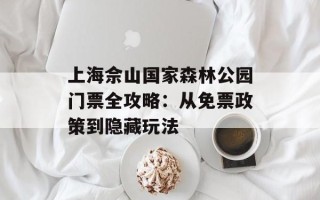 上海佘山国家森林公园门票全攻略：从免票政策到隐藏玩法