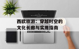 西欧旅游：穿越时空的文化长廊与实用指南