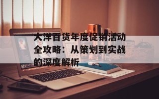 大洋百货年度促销活动全攻略：从策划到实战的深度解析