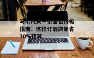 马尔代夫一价全包终极指南：这样订酒店能省30%预算