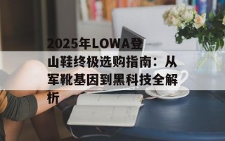 2025年LOWA登山鞋终极选购指南：从军靴基因到黑科技全解析