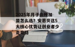 2025年月子会所加盟怎么选？安恩贝这5大核心优势让创业者少走弯路