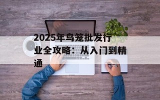 2025年鸟笼批发行业全攻略：从入门到精通